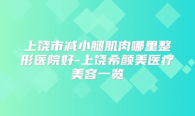 上饶市减小腿肌肉哪里整形医院好-上饶医疗美容一览