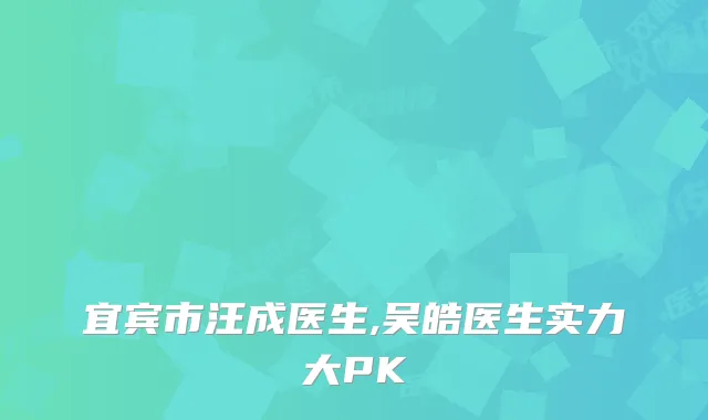 宜宾市汪成医生,吴皓医生实力大PK