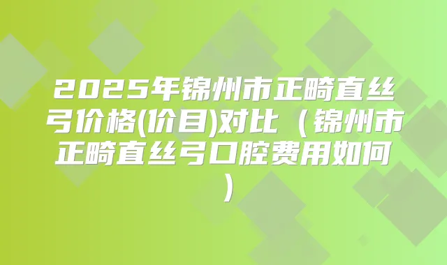 2025年锦州市正畸直丝弓价格(价目)对比（锦州市正畸直丝弓口腔费用如何）