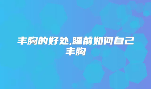 丰胸的好处,睡前如何自己丰胸