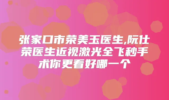 张家口市荣美玉医生,阮仕荣医生近视激光全飞秒手术你更看好哪一个