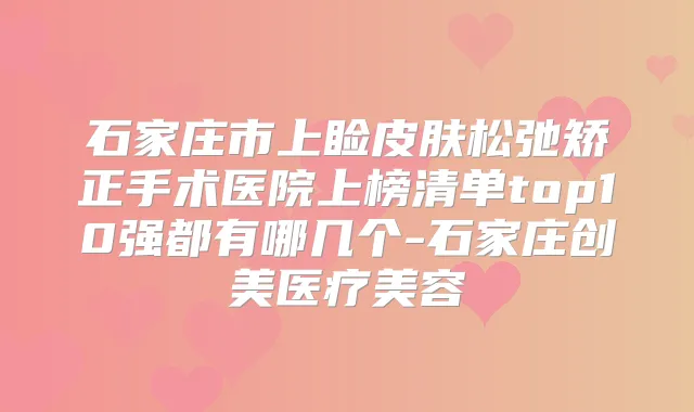 石家庄市上睑皮肤松弛矫正手术医院上榜清单top10强都有哪几个-石家庄创美医疗美容