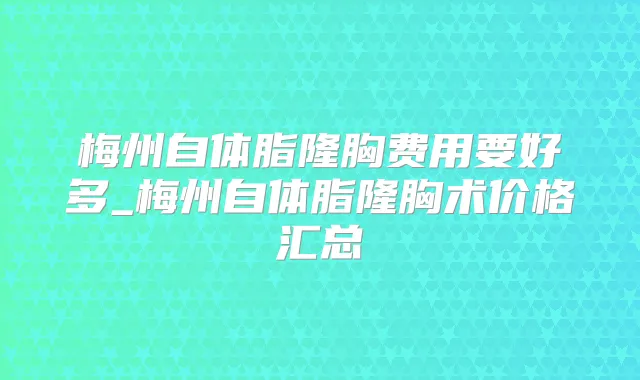 梅州自体脂隆胸费用要好多_梅州自体脂隆胸术价格汇总