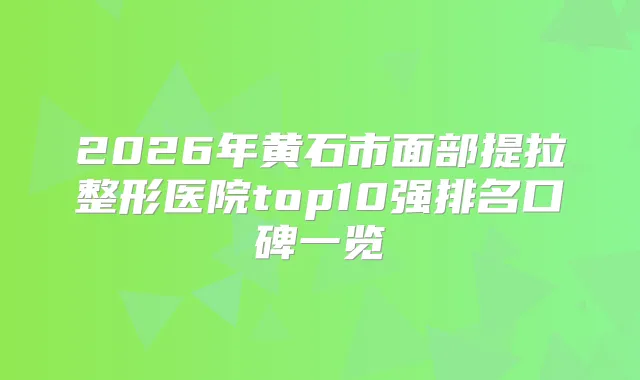 2026年黄石市面部提拉整形医院top10强排名口碑一览