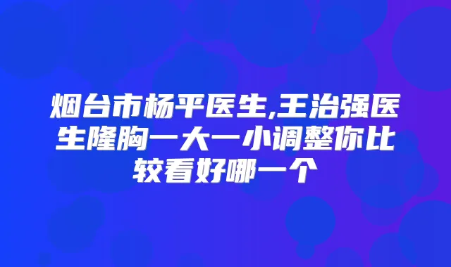 烟台市杨平医生,王治强医生隆胸一大一小调整你比较看好哪一个