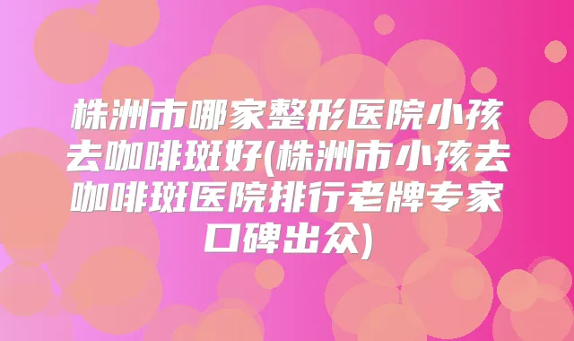 株洲市哪家整形医院小孩去咖啡斑好(株洲市小孩去咖啡斑医院排行老牌专家口碑出众)