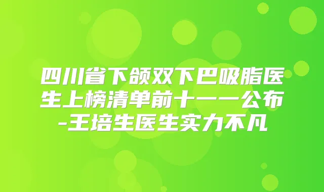 四川省下颌双下巴吸脂医生上榜清单前十一一公布-王培生医生实力不凡