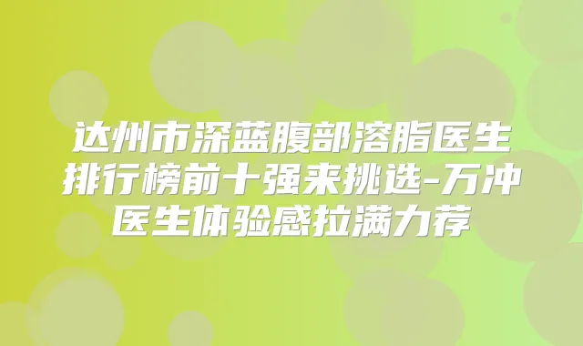 达州市深蓝腹部溶脂医生排行榜前十强来挑选-万冲医生体验感拉满力荐