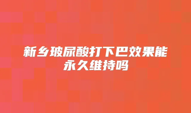新乡玻尿酸打下巴效果能永久维持吗