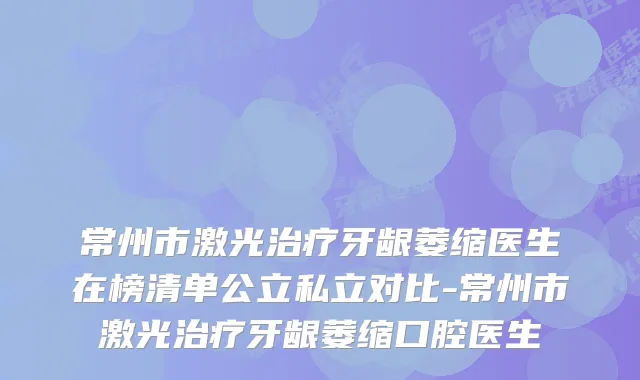 常州市激光牙龈萎缩医生在榜清单公立私立对比-常州市激光牙龈萎缩口腔医生