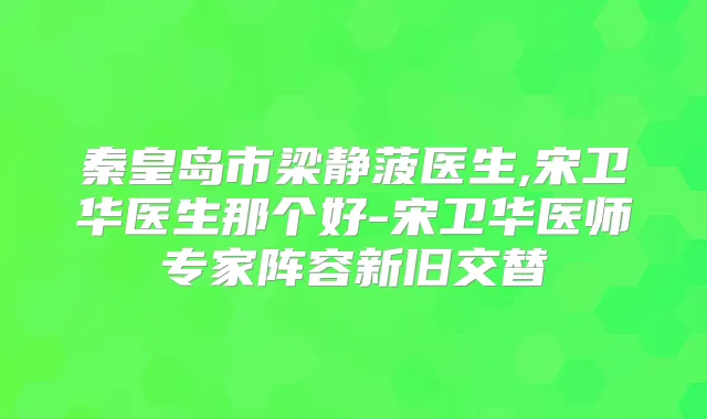 秦皇岛市梁静菠医生,宋卫华医生那个好-宋卫华医师专家阵容新旧交替