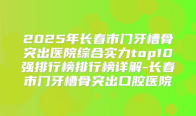 2025年长春市门牙槽骨突出医院综合实力top10强排行榜排行榜详解-长春市门牙槽骨突出口腔医院