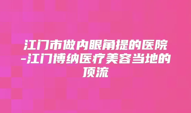 江门市做内眼角提的医院-江门博纳医疗美容当地的顶流