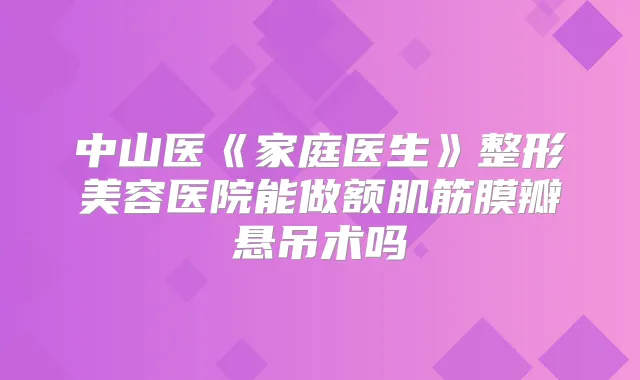 中山医《家庭医生》整形美容医院能做额肌筋膜瓣悬吊术吗