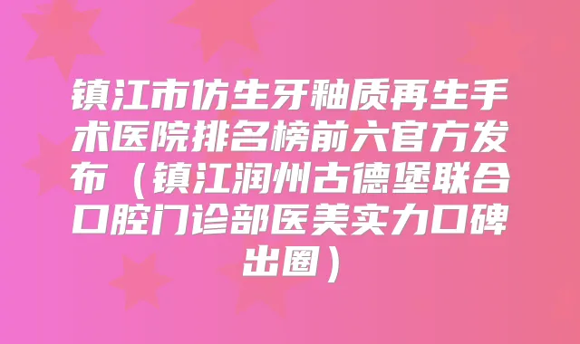 title="镇江市仿生牙釉质再生手术医院排名榜前六官方发布（镇江润州古德堡联合口腔门诊部医美实力口碑出圈）"