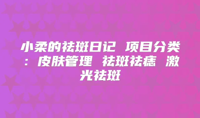 小柔的祛斑日记 项目分类：皮肤管理 祛斑祛痣 激光祛斑