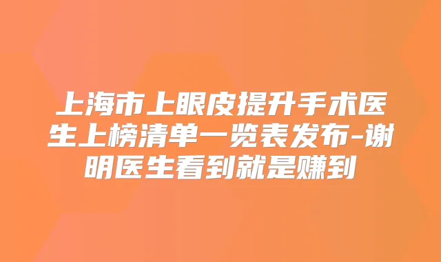 上海市上眼皮提升手术医生上榜清单一览表发布-谢明医生看到就是赚到