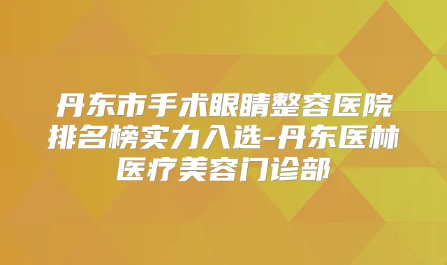 丹东市手术眼睛整容医院排名榜实力入选-丹东医林医疗美容门诊部