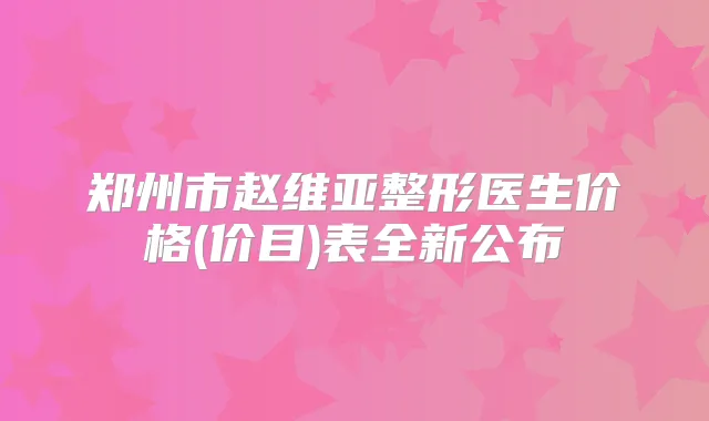 title="郑州市赵维亚整形医生价格(价目)表全新公布"