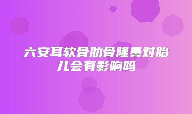 六安耳软骨肋骨隆鼻对胎儿会有影响吗