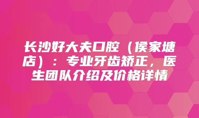 长沙好大夫口腔（侯家塘店）：专业牙齿矫正，医生团队介绍及价格详情