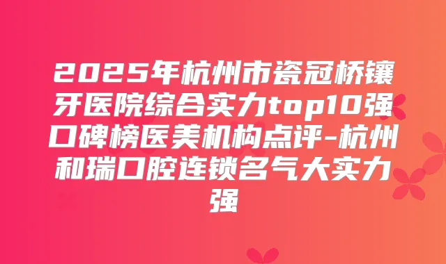 2025年杭州市瓷冠桥镶牙医院综合实力top10强口碑榜医美机构点评-杭州和瑞口腔连锁名气大实力强