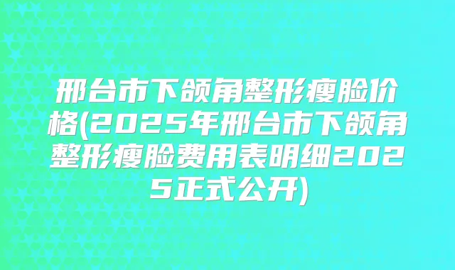 邢台市下颌角整形瘦脸价格(2025年邢台市下颌角整形瘦脸费用表明细2025正式公开)