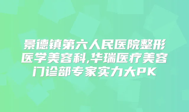 景德镇第六人民医院整形医学美容科,华瑞医疗美容门诊部专家实力大PK