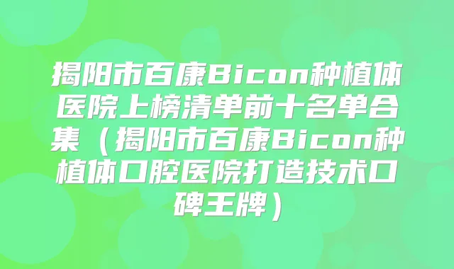 揭阳市百康Bicon种植体医院上榜清单前十名单合集（揭阳市百康Bicon种植体口腔医院打造技术口碑王牌）
