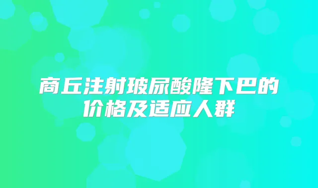 商丘注射玻尿酸隆下巴的价格及适应人群