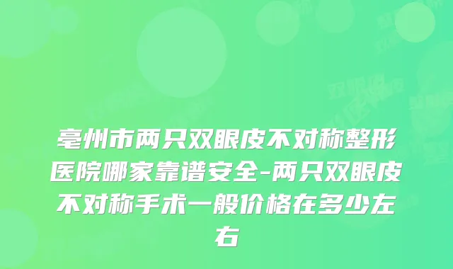 亳州市两只双眼皮不对称整形医院哪家靠谱安全-两只双眼皮不对称手术一般价格在多少左右