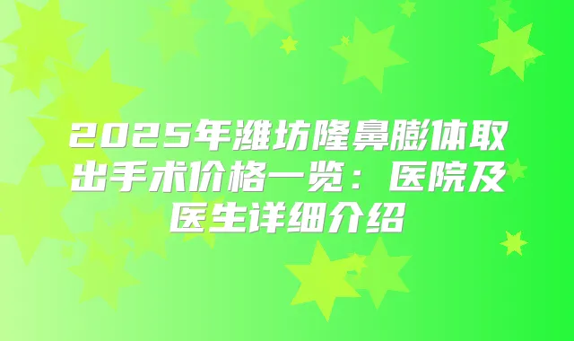 2025年潍坊隆鼻膨体取出手术价格一览:医院及医生详细介绍