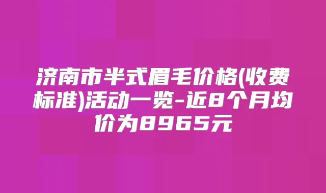 济南市半式眉毛价格(收费标准)活动一览-近8个月均价为8965元