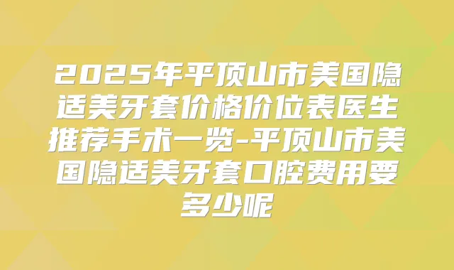 2025年平顶山市美国隐适美牙套价格价位表医生推荐手术一览-平顶山市美国隐适美牙套口腔费用要多少呢