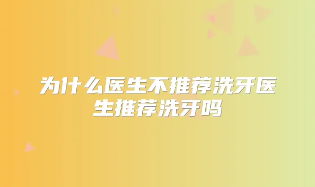 为什么医生不推荐洗牙医生推荐洗牙吗