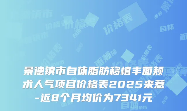 景德镇市自体脂肪移植丰面颊术人气项目价格表2025来惹-近8个月均价为7341元
