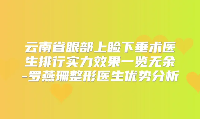 云南省眼部上睑下垂术医生排行实力效果一览无余-罗燕珊整形医生优势分析