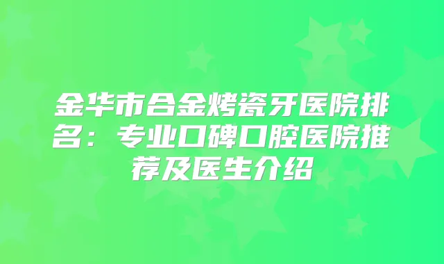 金华市合金烤瓷牙医院排名:专业口碑口腔医院推荐及医生介绍