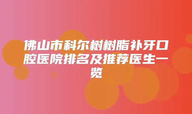 佛山市科尔树树脂补牙口腔医院排名及推荐医生一览