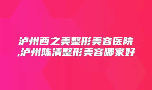 泸州西之美整形美容医院,泸州陈清整形美容哪家好