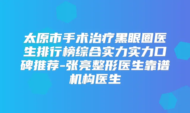 太原市手术黑眼圈医生排行榜综合实力实力口碑推荐-张亮整形医生靠谱机构医生