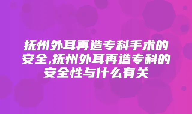 抚州外耳再造专科手术的安全,抚州外耳再造专科的安全性与什么有关