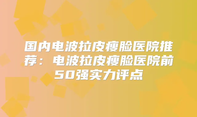 国内电波拉皮瘦脸医院推荐：电波拉皮瘦脸医院前50强实力评点