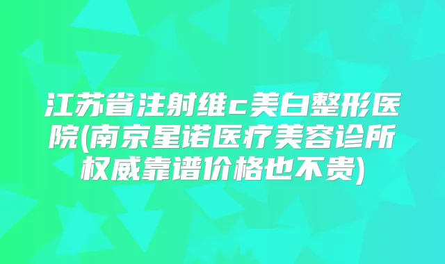 江苏省注射维c美白整形医院(南京星诺医疗美容诊所靠谱价格也不贵)