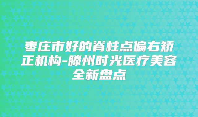 枣庄市好的脊柱点偏右矫正机构-滕州时光医疗美容全新盘点