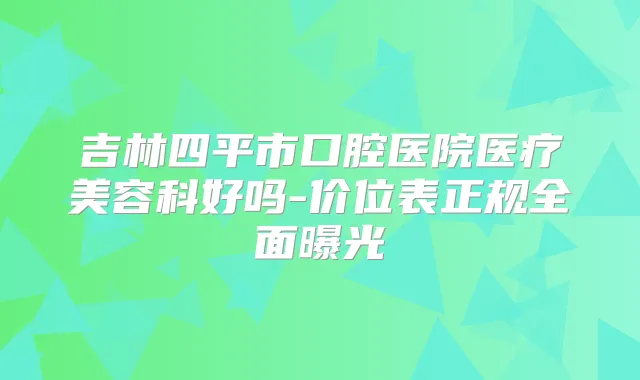 吉林四平市口腔医院医疗美容科好吗-价位表正规全面曝光