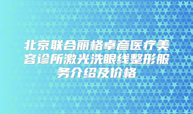 北京联合丽格卓彦医疗美容诊所激光洗眼线整形服务介绍及价格