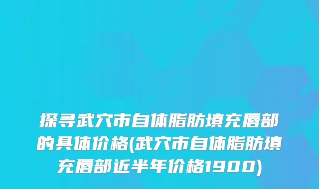 探寻武穴市自体脂肪填充唇部的具体价格(武穴市自体脂肪填充唇部近半年价格1900)