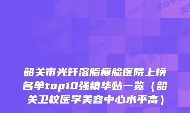 韶关市光钎溶脂瘦脸医院上榜名单top10强精华贴一览（韶关卫校医学美容中心水平高）