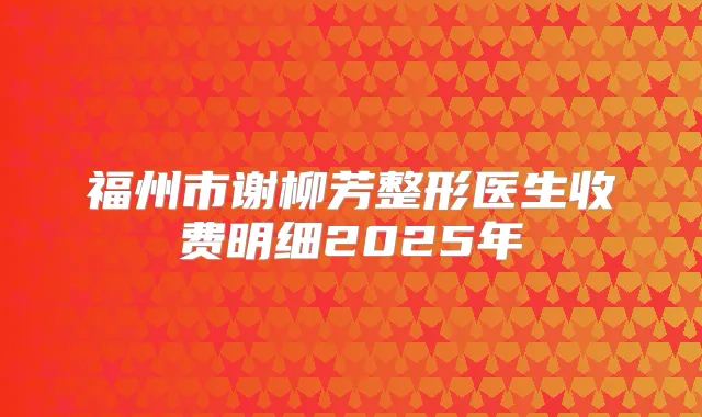 福州市谢柳芳整形医生收费明细2025年